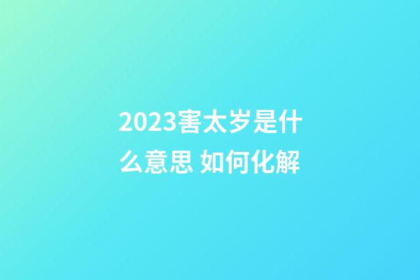 2023害太岁是什么意思 如何化解